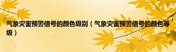 气象灾害预警信号的颜色级别（气象灾害预警信号的颜色等级）