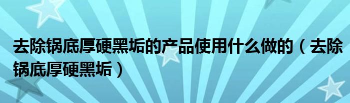 去除锅底厚硬黑垢的产品使用什么做的（去除锅底厚硬黑垢）