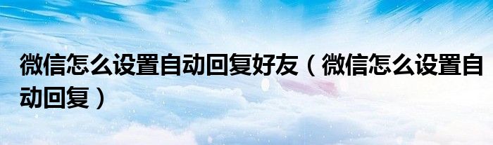 微信怎么设置自动回复好友（微信怎么设置自动回复）
