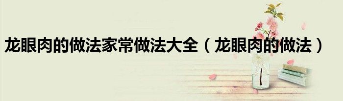 龙眼肉的做法家常做法大全（龙眼肉的做法）