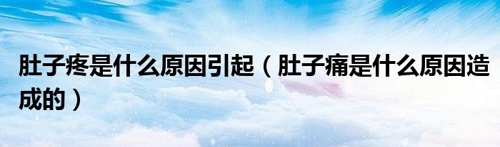 肚子疼是什么原因引起（肚子痛是什么原因造成的）