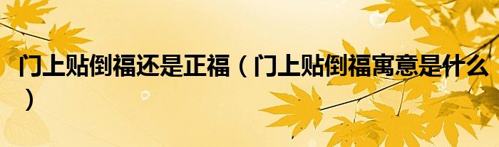 门上贴倒福还是正福（门上贴倒福寓意是什么）