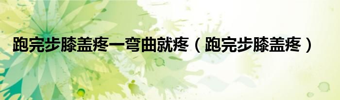 跑完步膝盖疼一弯曲就疼（跑完步膝盖疼）