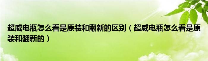 超威电瓶怎么看是原装和翻新的区别（超威电瓶怎么看是原装和翻新的）