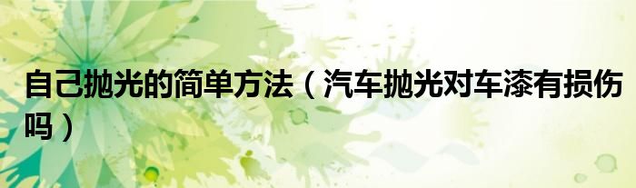 自己抛光的简单方法（汽车抛光对车漆有损伤吗）