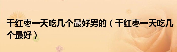 干红枣一天吃几个最好男的（干红枣一天吃几个最好）
