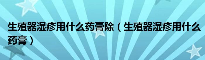 生殖器湿疹用什么药膏除（生殖器湿疹用什么药膏）