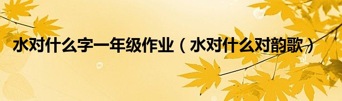 水对什么字一年级作业（水对什么对韵歌）