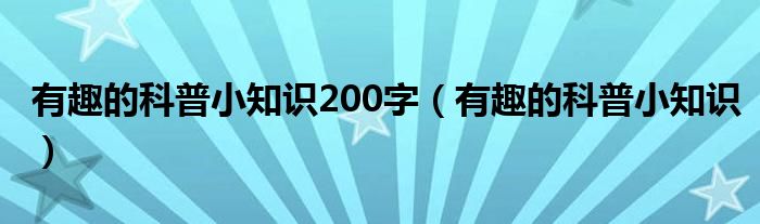 有趣的科普小知识200字（有趣的科普小知识）