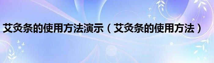 艾灸条的使用方法演示（艾灸条的使用方法）