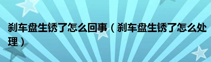 刹车盘生锈了怎么回事（刹车盘生锈了怎么处理）