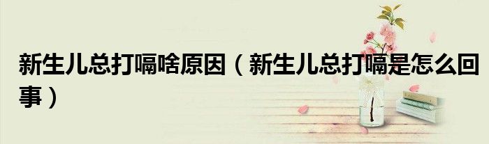 新生儿总打嗝啥原因（新生儿总打嗝是怎么回事）