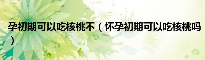 孕初期可以吃核桃不（怀孕初期可以吃核桃吗）