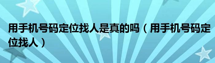 用手机号码定位找人是真的吗（用手机号码定位找人）