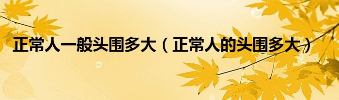 正常人一般头围多大（正常人的头围多大）