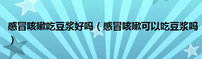 感冒咳嗽吃豆浆好吗（感冒咳嗽可以吃豆浆吗）