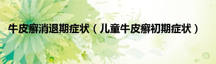 牛皮癣消退期症状（儿童牛皮癣初期症状）