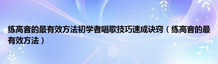 练高音的最有效方法初学者唱歌技巧速成诀窍（练高音的最有效方法）
