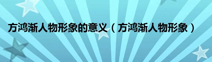 方鸿渐人物形象的意义（方鸿渐人物形象）