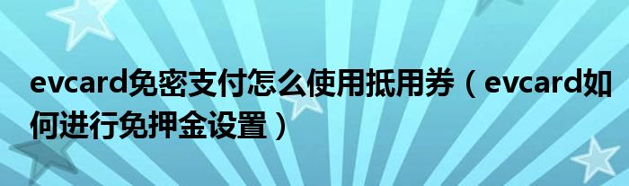 evcard免密支付怎么使用抵用券（evcard如何进行免押金设置）