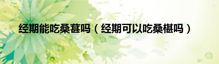 经期能吃桑葚吗（经期可以吃桑椹吗）