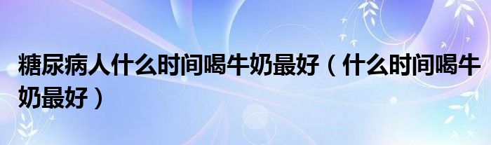 糖尿病人什么时间喝牛奶最好（什么时间喝牛奶最好）