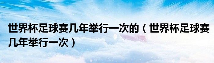 世界杯足球赛几年举行一次的（世界杯足球赛几年举行一次）