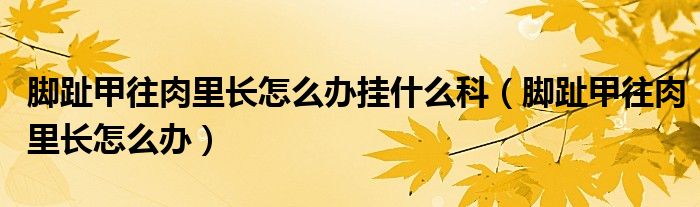 脚趾甲往肉里长怎么办挂什么科（脚趾甲往肉里长怎么办）