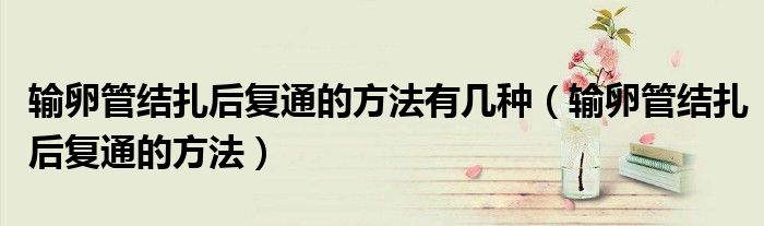 输卵管结扎后复通的方法有几种（输卵管结扎后复通的方法）