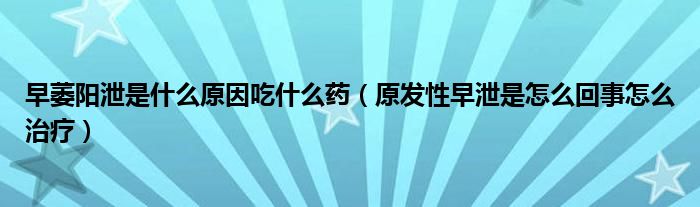 早萎阳泄是什么原因吃什么药（原发性早泄是怎么回事怎么治疗）