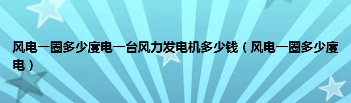 风电一圈多少度电一台风力发电机多少钱（风电一圈多少度电）