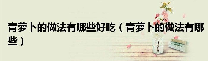 青萝卜的做法有哪些好吃（青萝卜的做法有哪些）