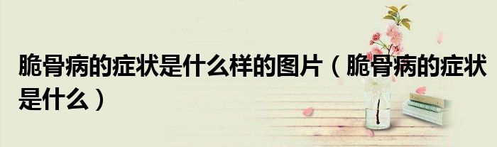 脆骨病的症状是什么样的图片（脆骨病的症状是什么）