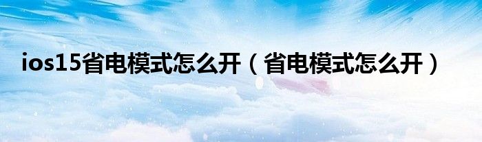 ios15省电模式怎么开（省电模式怎么开）