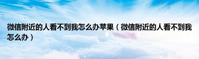 微信附近的人看不到我怎么办苹果（微信附近的人看不到我怎么办）