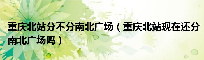 重庆北站分不分南北广场（重庆北站现在还分南北广场吗）