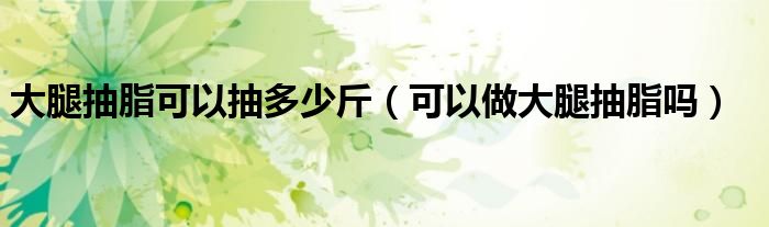 大腿抽脂可以抽多少斤（可以做大腿抽脂吗）