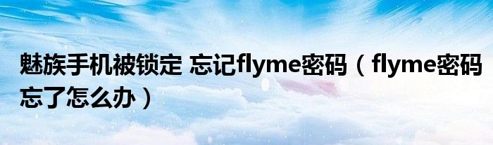 魅族手机被锁定 忘记flyme密码（flyme密码忘了怎么办）