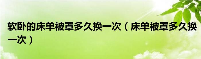 软卧的床单被罩多久换一次（床单被罩多久换一次）