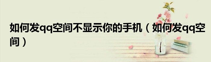 如何发qq空间不显示你的手机（如何发qq空间）