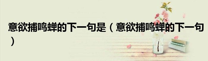 意欲捕鸣蝉的下一句是（意欲捕鸣蝉的下一句）