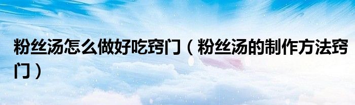 粉丝汤怎么做好吃窍门（粉丝汤的制作方法窍门）