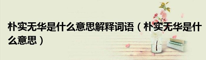 朴实无华是什么意思解释词语（朴实无华是什么意思）