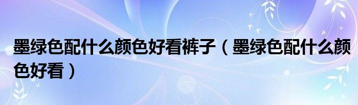 墨绿色配什么颜色好看裤子（墨绿色配什么颜色好看）