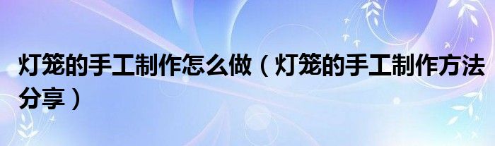 灯笼的手工制作怎么做（灯笼的手工制作方法分享）