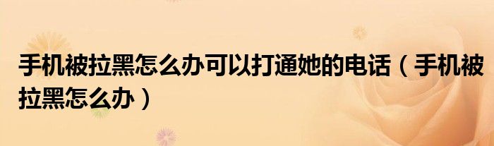 手机被拉黑怎么办可以打通她的电话（手机被拉黑怎么办）