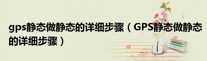 gps静态做静态的详细步骤（GPS静态做静态的详细步骤）