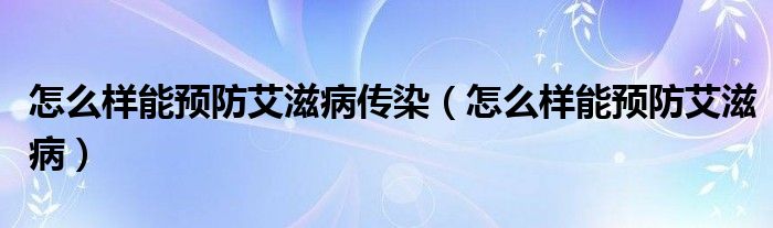 怎么样能预防艾滋病传染（怎么样能预防艾滋病）