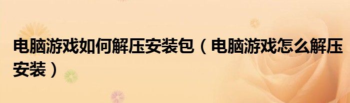 电脑游戏如何解压安装包（电脑游戏怎么解压安装）