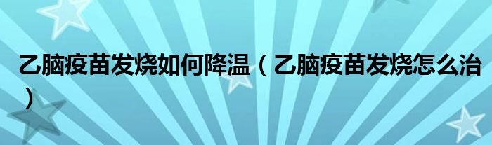 乙脑疫苗发烧如何降温（乙脑疫苗发烧怎么治）